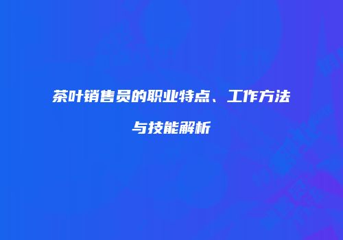 茶叶销售员的职业特点、工作方法与技能解析
