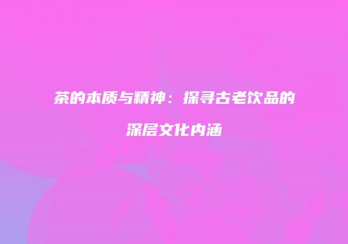 茶的本质与精神：探寻古老饮品的深层文化内涵