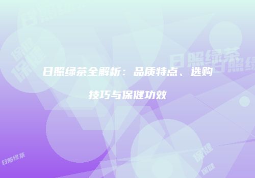 日照绿茶全解析：品质特点、选购技巧与保健功效