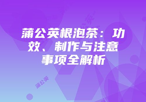 蒲公英根泡茶：功效、制作与注意事项全解析