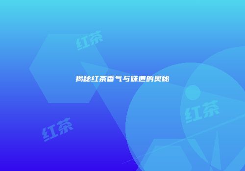 揭秘红茶香气与味道的奥秘