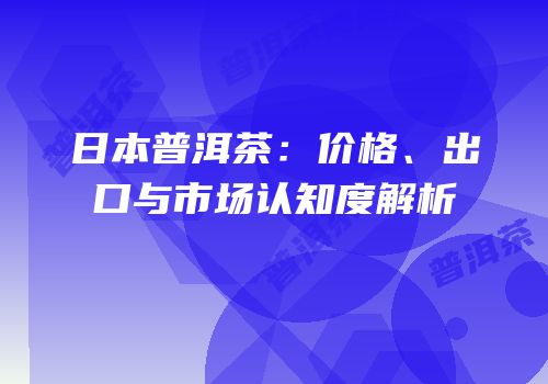 日本普洱茶：价格、出口与市场认知度解析