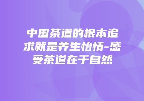 中国茶道的根本追求就是养生怡情-感受茶道在于自然
