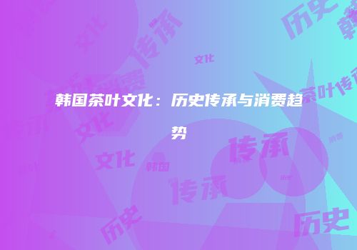韩国茶叶文化：历史传承与消费趋势