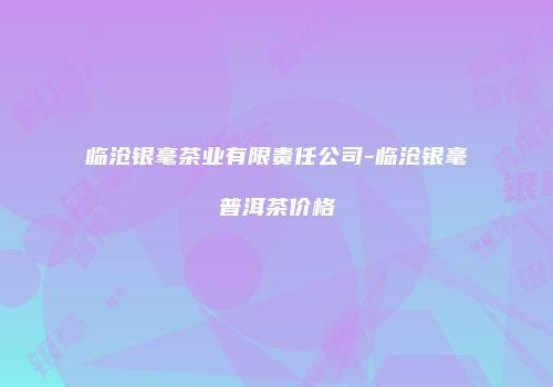 临沧银毫茶业有限责任公司-临沧银毫普洱茶价格