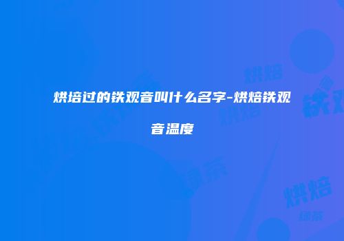 烘培过的铁观音叫什么名字-烘焙铁观音温度