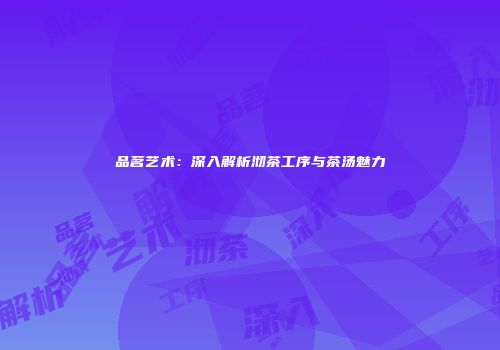 品茗艺术：深入解析沏茶工序与茶汤魅力