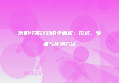 信阳红茶叶知识全解析：价格、特点与冲泡方法