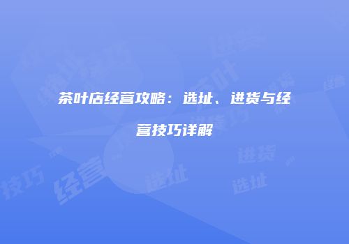 茶叶店经营攻略：选址、进货与经营技巧详解