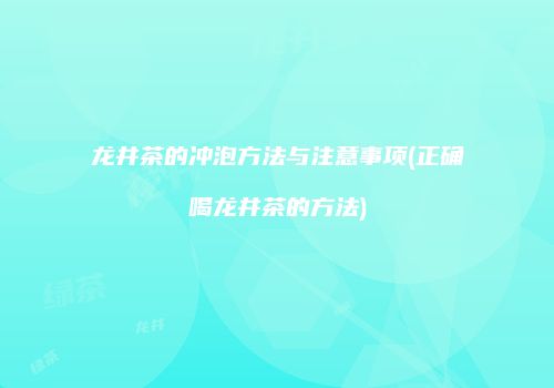 龙井茶的冲泡方法与注意事项(正确喝龙井茶的方法)