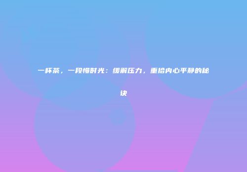 一杯茶，一段慢时光：缓解压力，重拾内心平静的秘诀