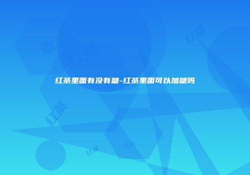 红茶里面有没有糖-红茶里面可以加糖吗