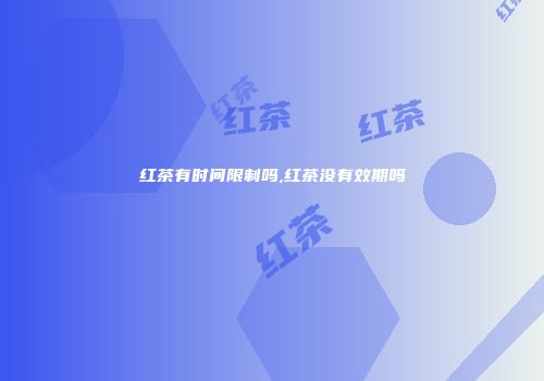 红茶有时间限制吗,红茶没有效期吗