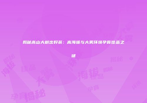 揭秘高山大树出好茶：高海拔与大雾环境孕育佳品之谜