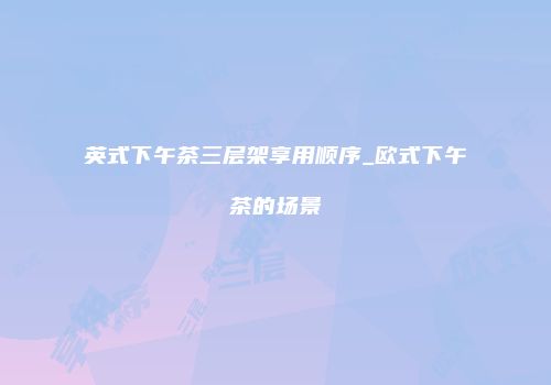 英式下午茶三层架享用顺序_欧式下午茶的场景