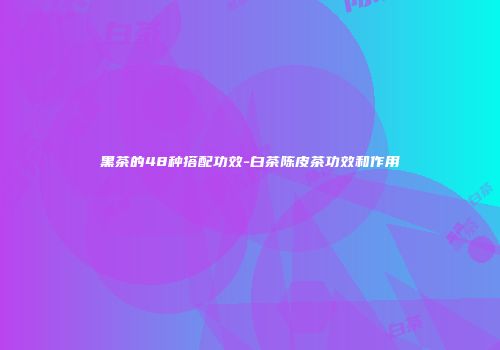 黑茶的48种搭配功效-白茶陈皮茶功效和作用