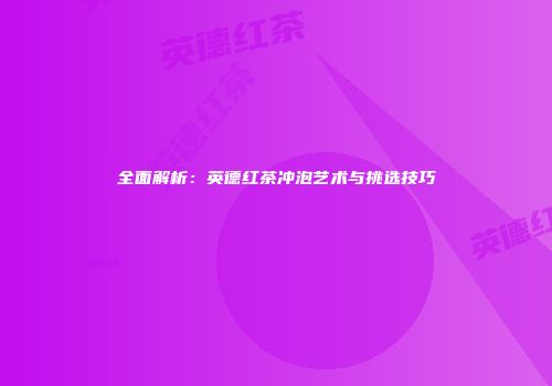 全面解析：英德红茶冲泡艺术与挑选技巧