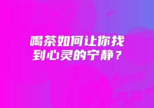 喝茶如何让你找到心灵的宁静？