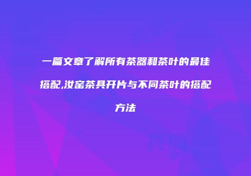 一篇文章了解所有茶器和茶叶的最佳搭配,汝窑茶具开片与不同茶叶的搭配方法
