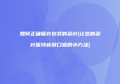 如何正确保存包装的茶叶(让您的茶叶保持新鲜口感的小方法)