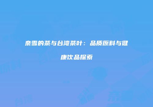 奈雪的茶与台湾茶叶：品质原料与健康饮品探索
