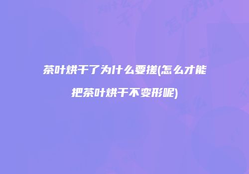 茶叶烘干了为什么要搓(怎么才能把茶叶烘干不变形呢)