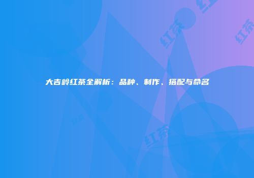 大吉岭红茶全解析：品种、制作、搭配与命名