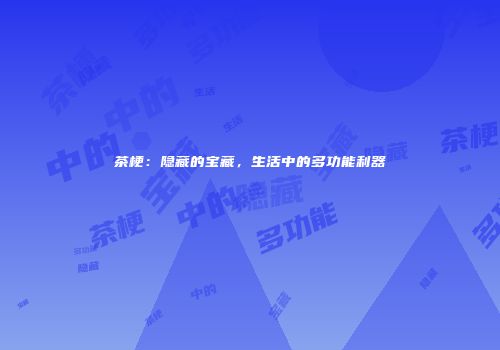 茶梗：隐藏的宝藏，生活中的多功能利器
