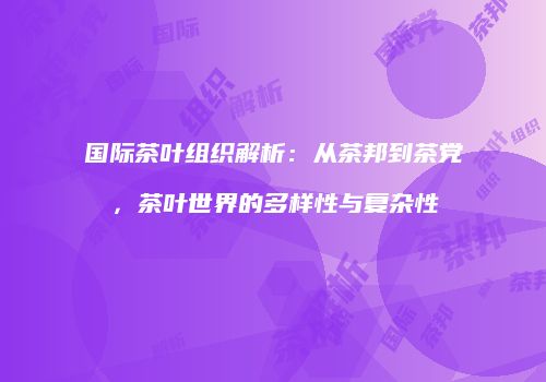 国际茶叶组织解析：从茶邦到茶党，茶叶世界的多样性与复杂性