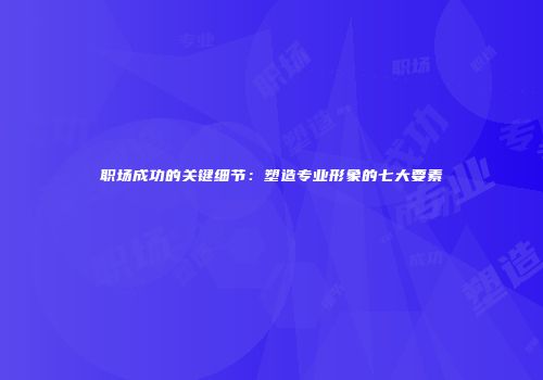 职场成功的关键细节：塑造专业形象的七大要素