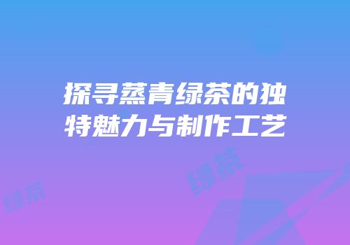 探寻蒸青绿茶的独特魅力与制作工艺