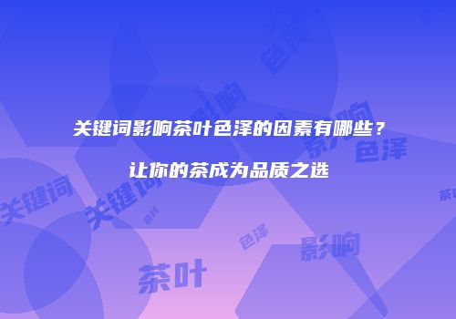 关键词影响茶叶色泽的因素有哪些？让你的茶成为品质之选