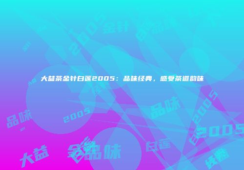 大益茶金针白莲2005：品味经典，感受茶道韵味