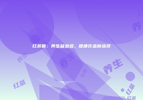 红茶菌：养生益处多，健康饮品新选择