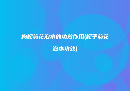 枸杞菊花泡水的功效作用(杞子菊花泡水功效)