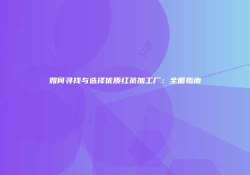 如何寻找与选择优质红茶加工厂：全面指南