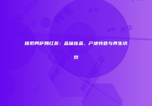 探索阿萨姆红茶：品味佳品、产地特色与养生功效