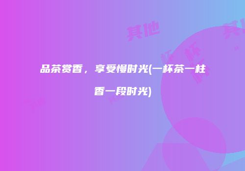品茶赏香，享受慢时光(一杯茶一柱香一段时光)
