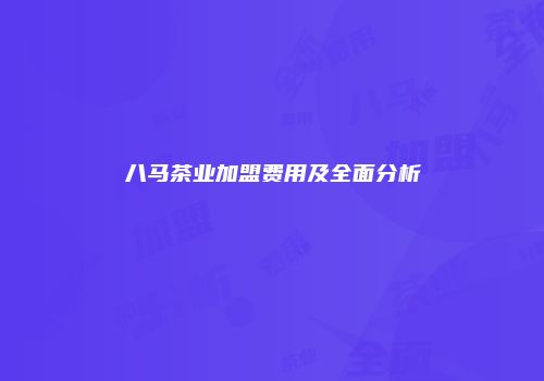八马茶业加盟费用及全面分析