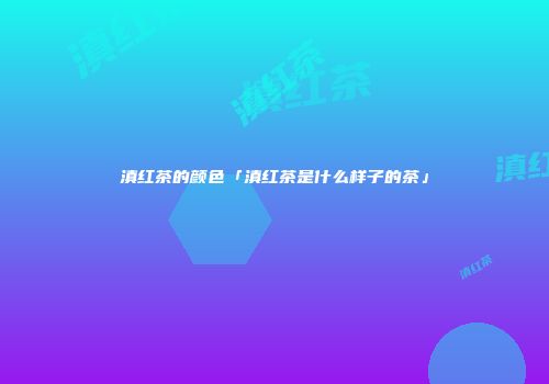 滇红茶的颜色「滇红茶是什么样子的茶」