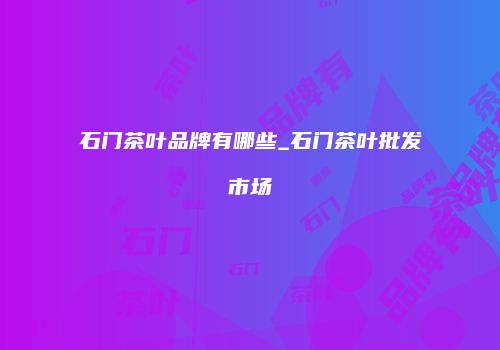 石门茶叶品牌有哪些_石门茶叶批发市场