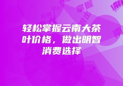 轻松掌握云南大茶叶价格，做出明智消费选择