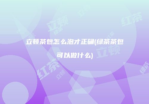 立顿茶包怎么泡才正确(绿茶茶包可以做什么)