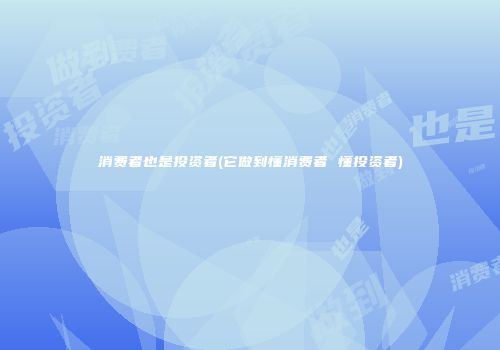 消费者也是投资者(它做到懂消费者 懂投资者)