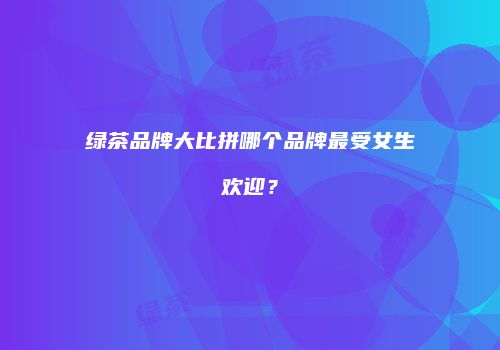 绿茶品牌大比拼哪个品牌最受女生欢迎？