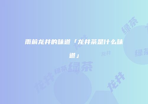 雨前龙井的味道「龙井茶是什么味道」