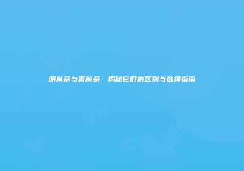 明前茶与雨前茶：揭秘它们的区别与选择指南