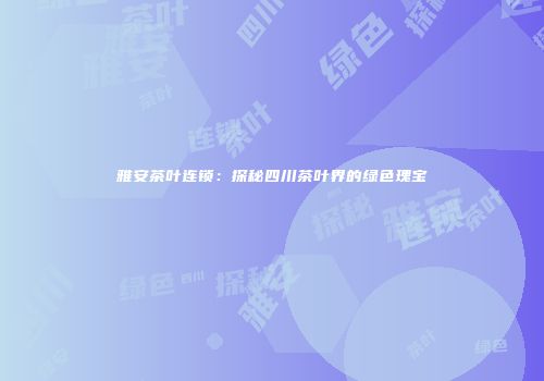 雅安茶叶连锁：探秘四川茶叶界的绿色瑰宝
