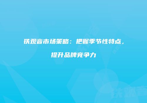 铁观音市场策略：把握季节性特点，提升品牌竞争力