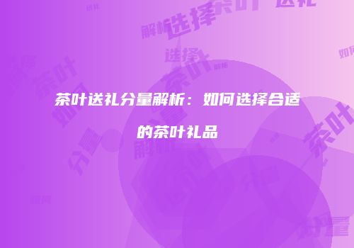 茶叶送礼分量解析：如何选择合适的茶叶礼品